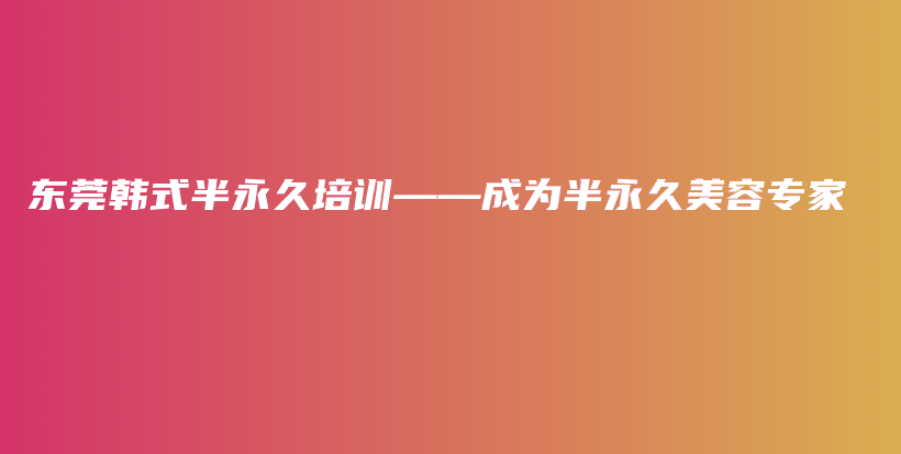 東莞韓式半永久培訓——成為半永久美容專家插圖