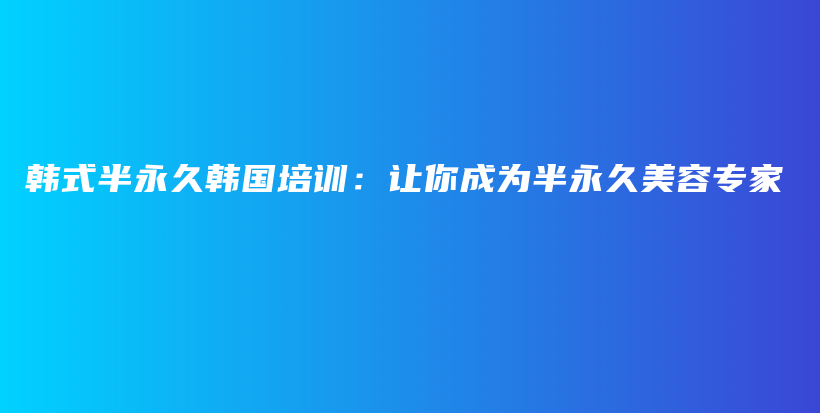 韓式半永久韓國培訓(xùn)：讓你成為半永久美容專家插圖