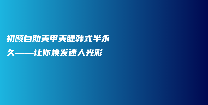 初顏自助美甲美睫韓式半永久——讓你煥發(fā)迷人光彩插圖