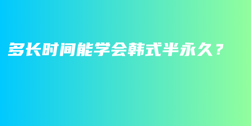 多長(zhǎng)時(shí)間能學(xué)會(huì)韓式半永久？插圖