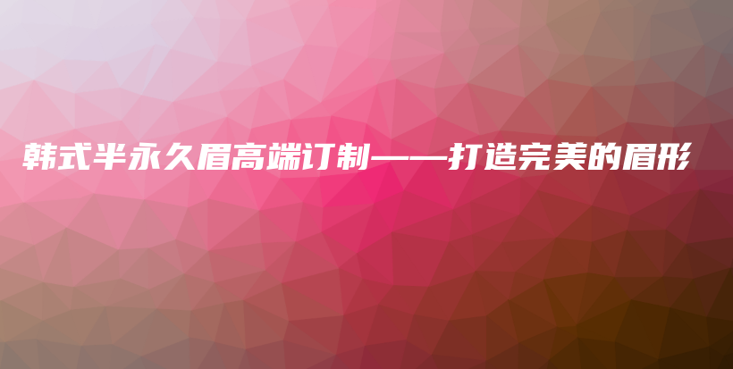 韓式半永久眉高端訂制——打造完美的眉形插圖
