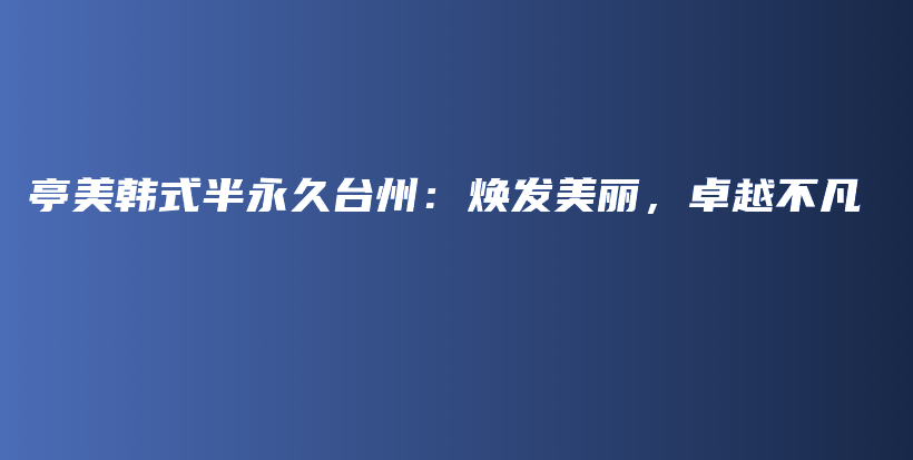 亭美韓式半永久臺(tái)州：煥發(fā)美麗，卓越不凡插圖