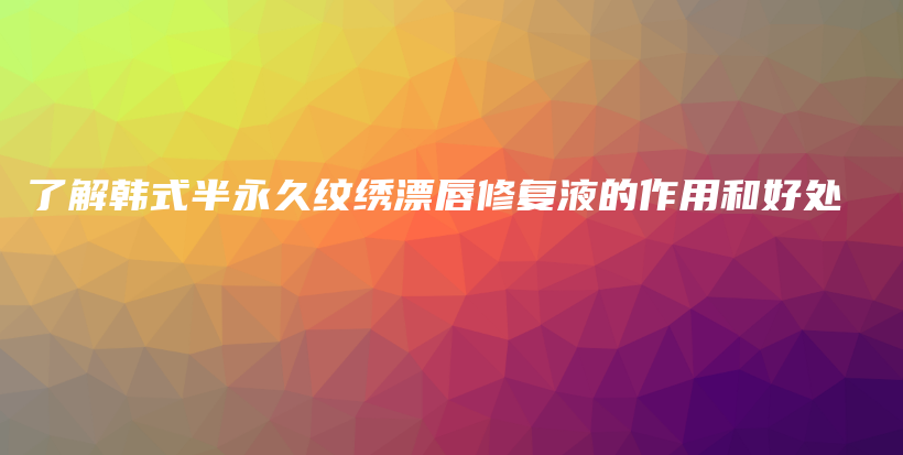 了解韓式半永久紋繡漂唇修復(fù)液的作用和好處插圖