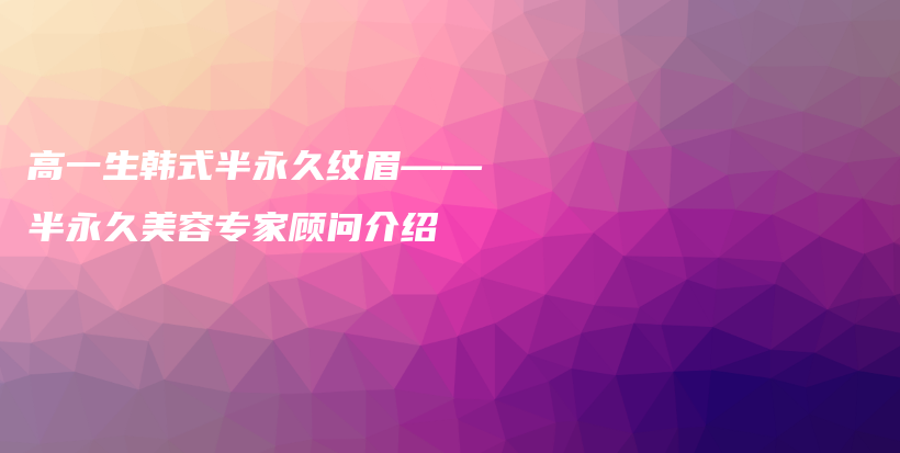 高一生韓式半永久紋眉——半永久美容專(zhuān)家顧問(wèn)介紹插圖