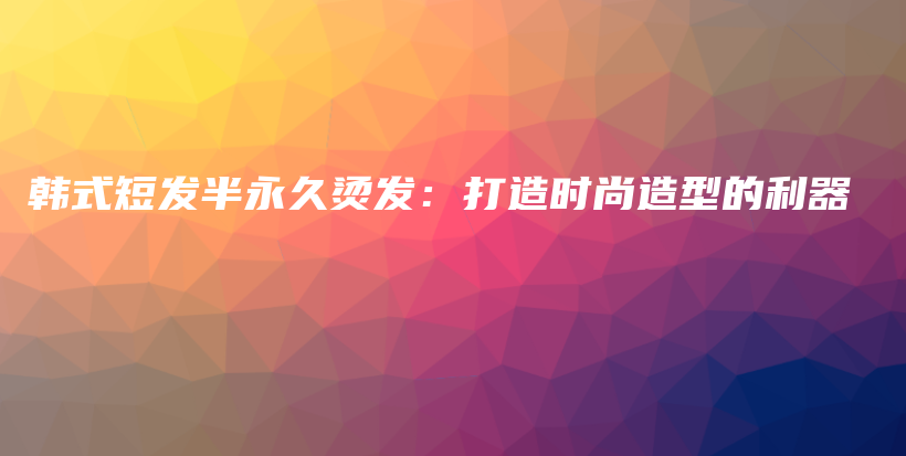韓式短發(fā)半永久燙發(fā)：打造時尚造型的利器插圖