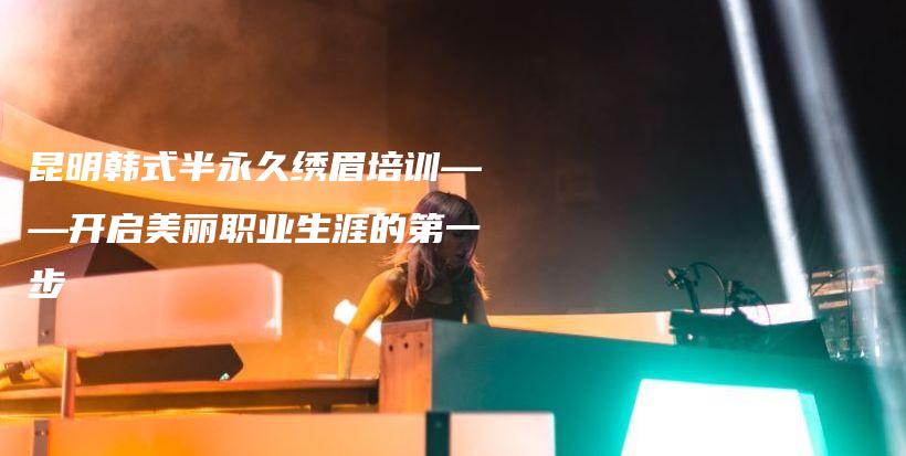 昆明韓式半永久繡眉培訓——開啟美麗職業(yè)生涯的第一步插圖