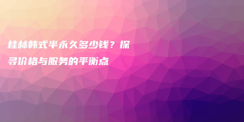 桂林韓式半永久多少錢？探尋價(jià)格與服務(wù)的平衡點(diǎn)插圖
