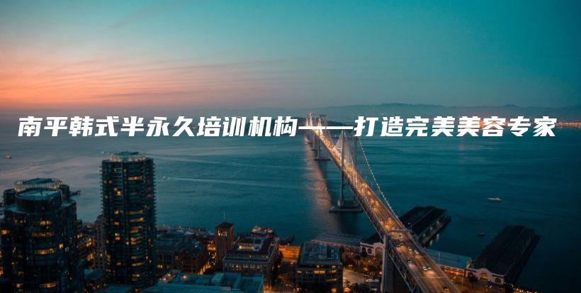南平韓式半永久培訓(xùn)機(jī)構(gòu)——打造完美美容專家插圖
