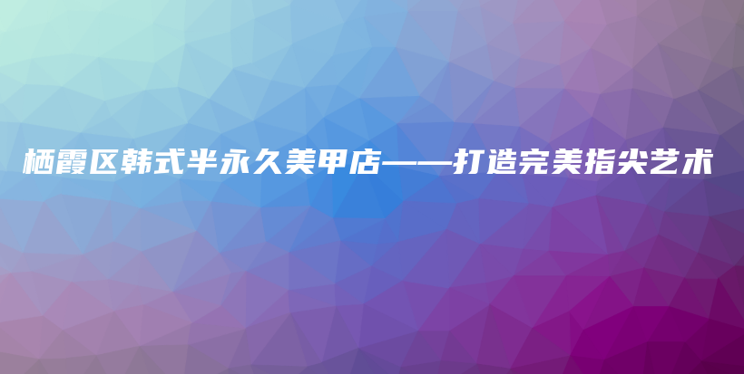棲霞區(qū)韓式半永久美甲店——打造完美指尖藝術(shù)插圖