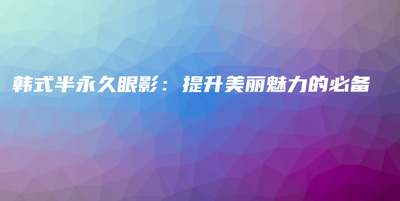 韓式半永久眼影：提升美麗魅力的必備插圖