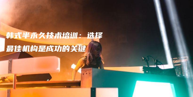 韓式半永久技術(shù)培訓(xùn)：選擇最佳機構(gòu)是成功的關(guān)鍵插圖