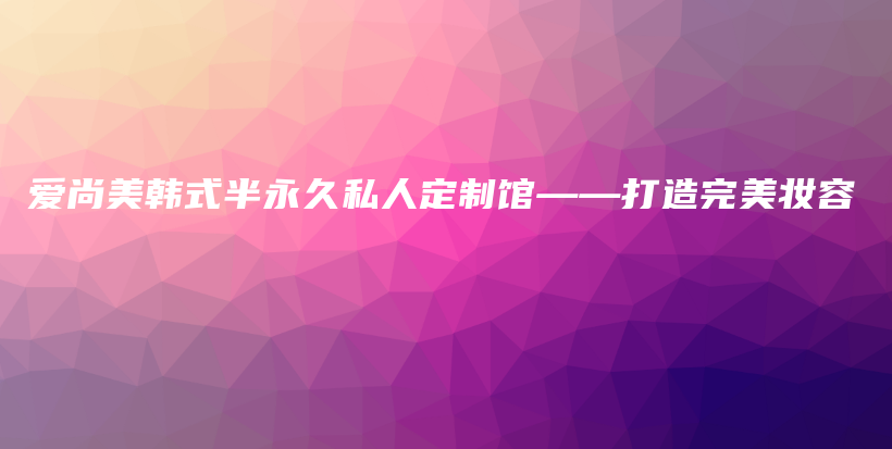 愛尚美韓式半永久私人定制館——打造完美妝容插圖