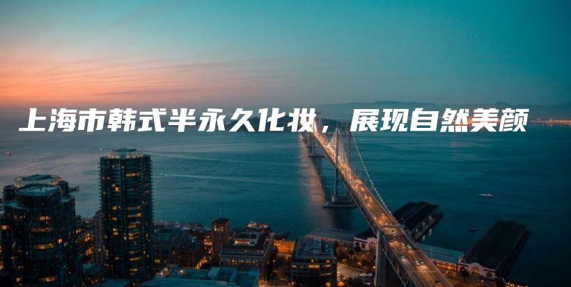 上海市韓式半永久化妝，展現(xiàn)自然美顏插圖