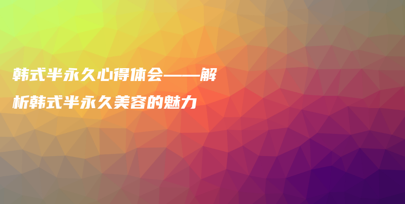 韓式半永久心得體會——解析韓式半永久美容的魅力插圖