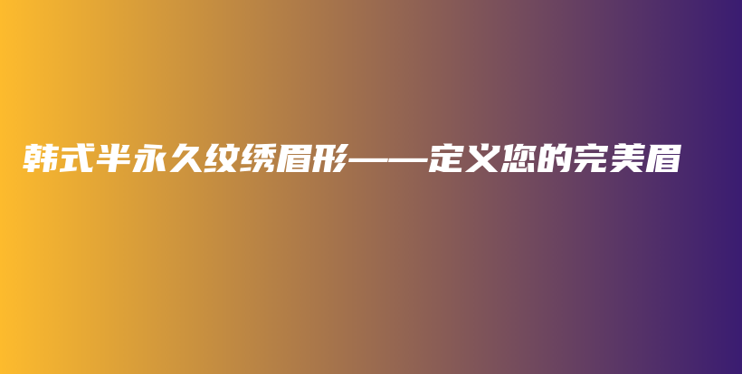 韓式半永久紋繡眉形——定義您的完美眉插圖
