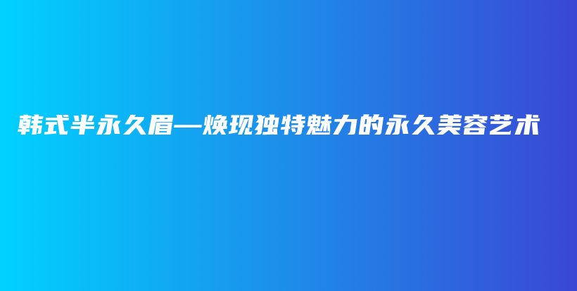 韓式半永久眉—煥現(xiàn)獨(dú)特魅力的永久美容藝術(shù)插圖