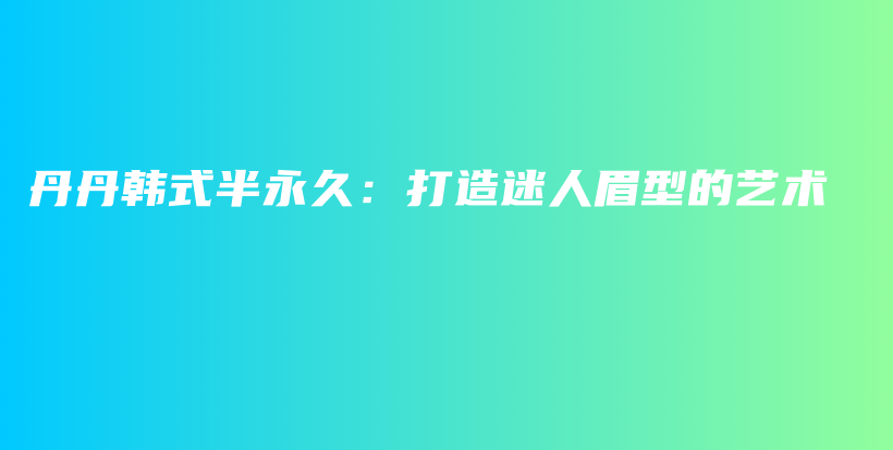 丹丹韓式半永久：打造迷人眉型的藝術(shù)插圖