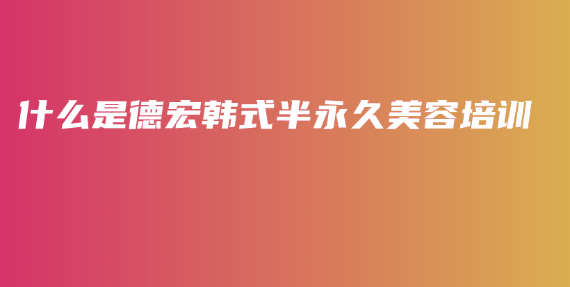 什么是德宏韓式半永久美容培訓插圖