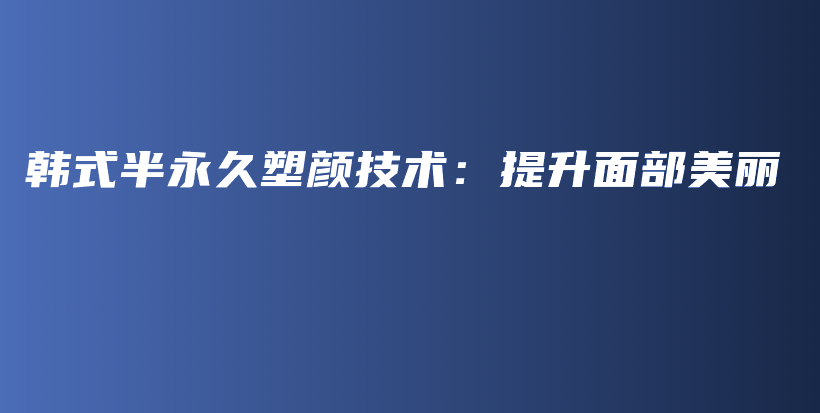 韓式半永久塑顏技術：提升面部美麗插圖