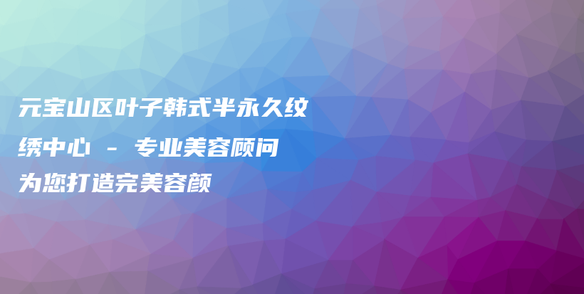 元寶山區(qū)葉子韓式半永久紋繡中心 – 專業(yè)美容顧問為您打造完美容顏插圖