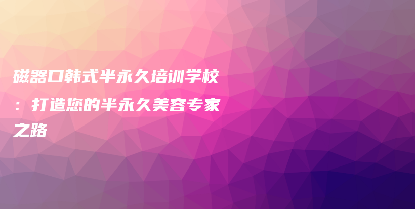 磁器口韓式半永久培訓(xùn)學(xué)校：打造您的半永久美容專家之路插圖