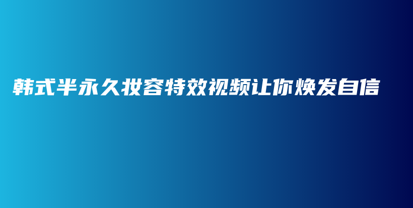 韓式半永久妝容特效視頻讓你煥發(fā)自信插圖