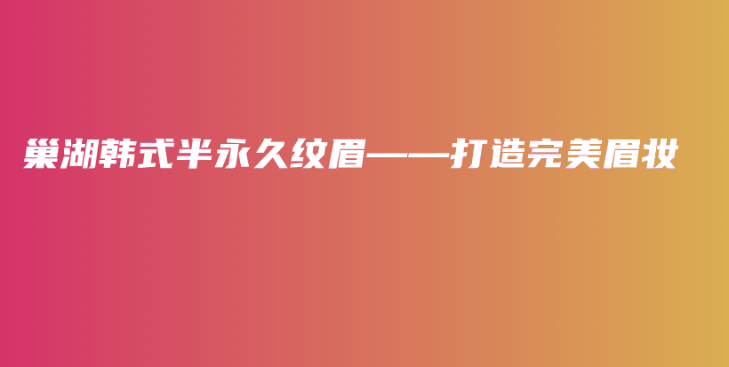 巢湖韓式半永久紋眉——打造完美眉妝插圖