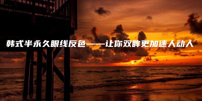 韓式半永久眼線反色——讓你雙眸更加迷人動(dòng)人插圖