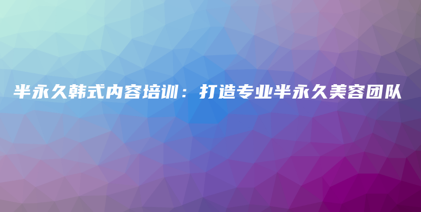 半永久韓式內(nèi)容培訓(xùn)：打造專業(yè)半永久美容團(tuán)隊(duì)插圖
