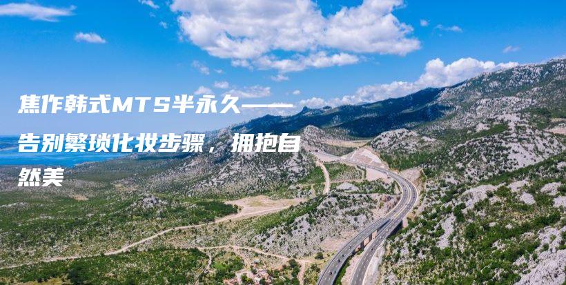 焦作韓式MTS半永久——告別繁瑣化妝步驟，擁抱自然美插圖