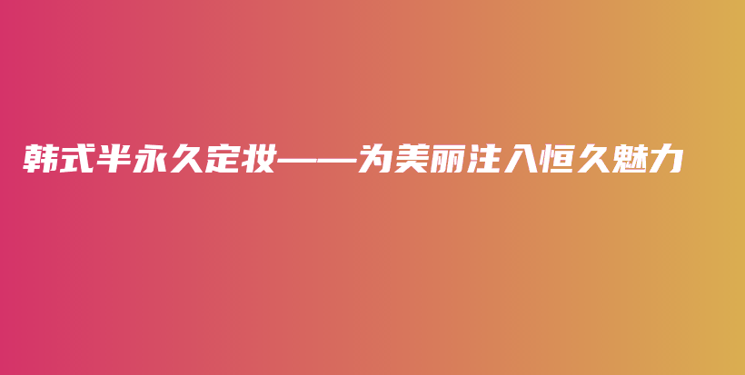 韓式半永久定妝——為美麗注入恒久魅力插圖