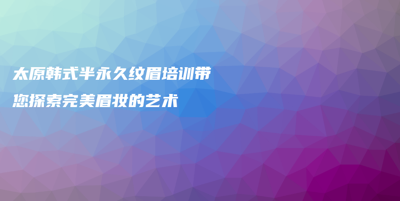太原韓式半永久紋眉培訓帶您探索完美眉妝的藝術(shù)插圖