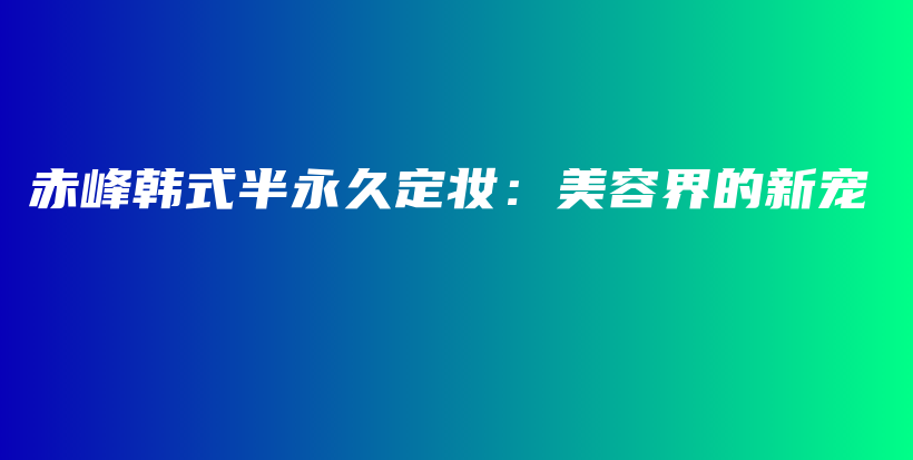 赤峰韓式半永久定妝：美容界的新寵插圖