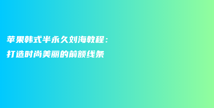 蘋果韓式半永久劉海教程：打造時尚美麗的前額線條插圖