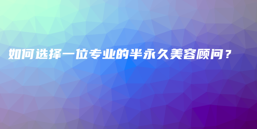 如何選擇一位專(zhuān)業(yè)的半永久美容顧問(wèn)？插圖