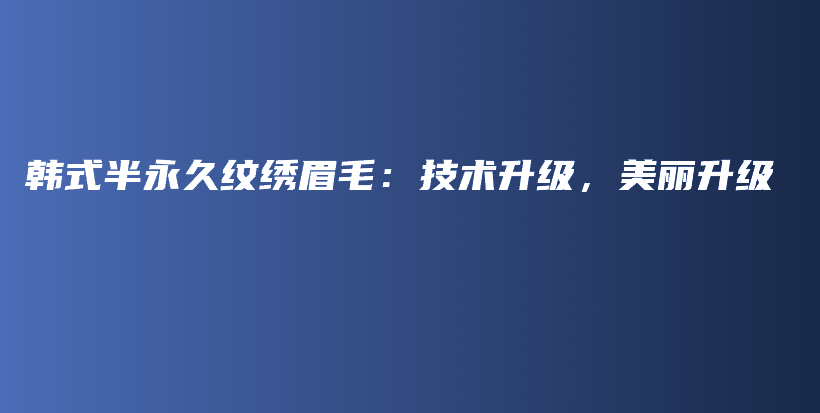 韓式半永久紋繡眉毛：技術(shù)升級(jí)，美麗升級(jí)插圖