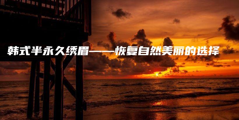 韓式半永久繡眉——恢復(fù)自然美麗的選擇插圖