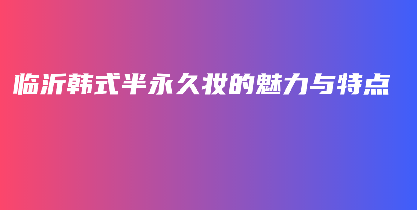 臨沂韓式半永久妝的魅力與特點(diǎn)插圖