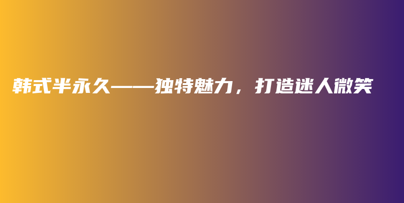 韓式半永久——獨(dú)特魅力，打造迷人微笑插圖