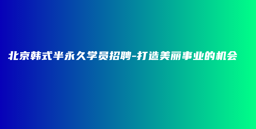 北京韓式半永久學(xué)員招聘-打造美麗事業(yè)的機(jī)會(huì)插圖