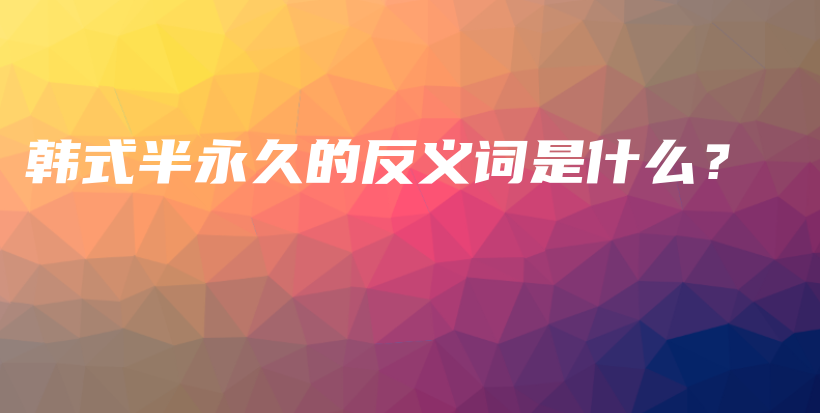 韓式半永久的反義詞是什么？插圖