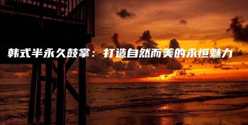 韓式半永久鼓掌：打造自然而美的永恒魅力插圖