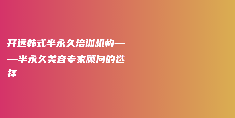 開遠(yuǎn)韓式半永久培訓(xùn)機構(gòu)——半永久美容專家顧問的選擇插圖