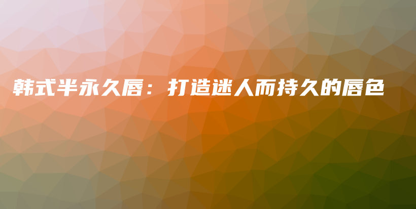 韓式半永久唇：打造迷人而持久的唇色插圖