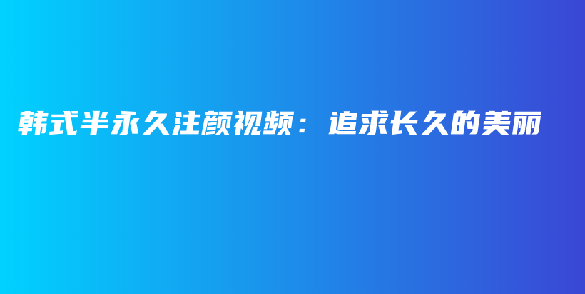 韓式半永久注顏視頻：追求長久的美麗插圖