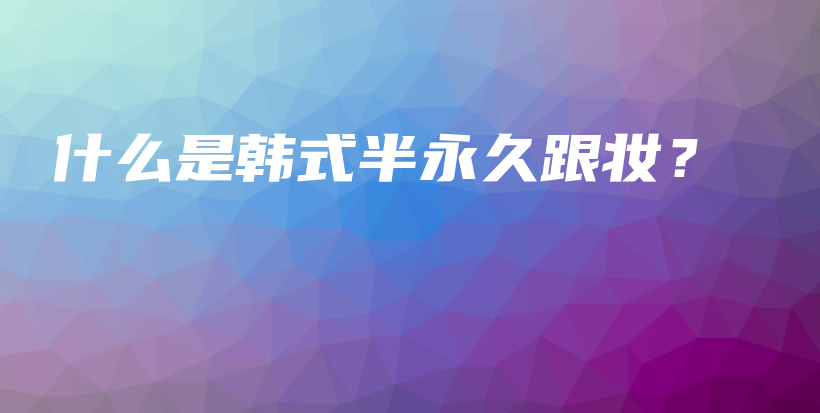什么是韓式半永久跟妝？插圖