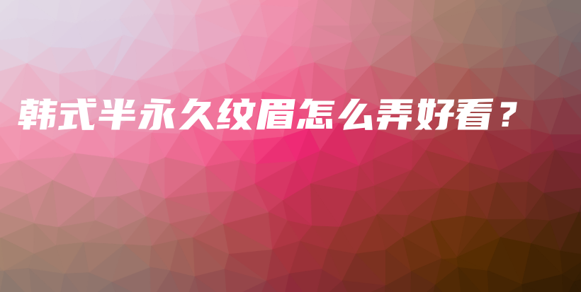 韓式半永久紋眉怎么弄好看？插圖