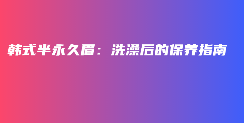 韓式半永久眉：洗澡后的保養(yǎng)指南插圖