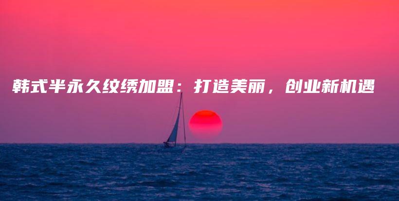 韓式半永久紋繡加盟：打造美麗，創(chuàng)業(yè)新機(jī)遇插圖