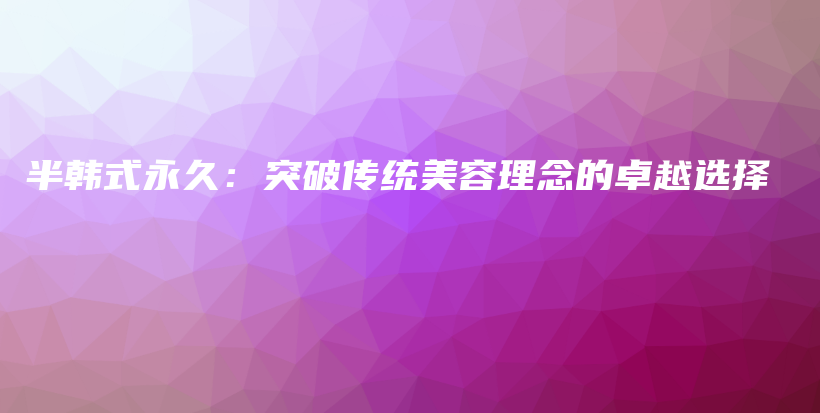 半韓式永久：突破傳統(tǒng)美容理念的卓越選擇插圖